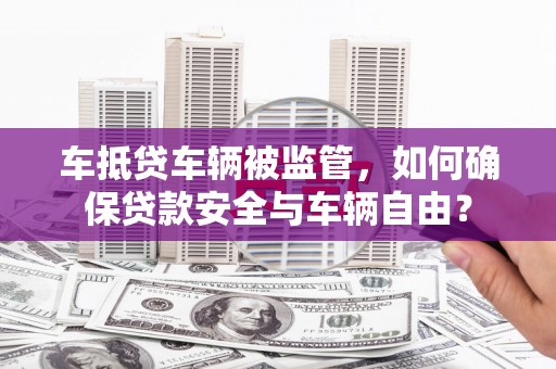 敦化车抵贷车辆被监管，如何确保贷款安全与车辆自由？