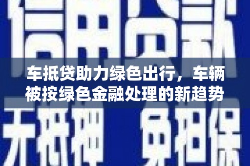 紫云车抵贷助力绿色出行，车辆被按绿色金融处理的新趋势