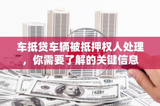 紫云车抵贷车辆被抵押权人处理，你需要了解的关键信息