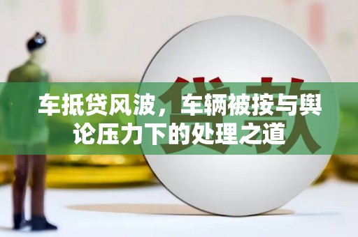 紫云车抵贷风波，车辆被按与舆论压力下的处理之道