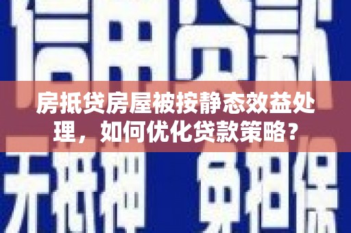 敦化房抵贷房屋被按静态效益处理，如何优化贷款策略？