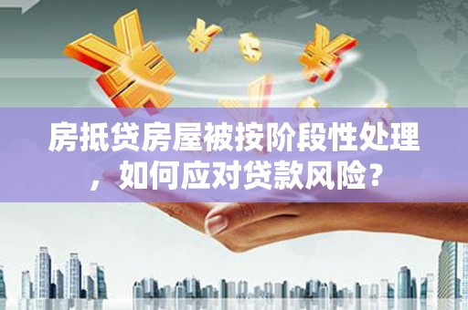 桂东房抵贷房屋被按阶段性处理，如何应对贷款风险？
