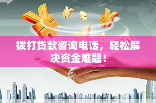 紫云拨打贷款咨询电话，轻松解决资金难题！