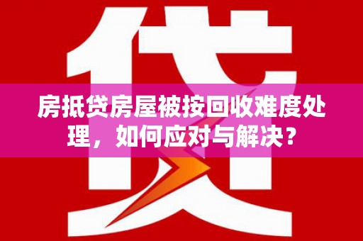 福田房抵贷房屋被按回收难度处理，如何应对与解决？