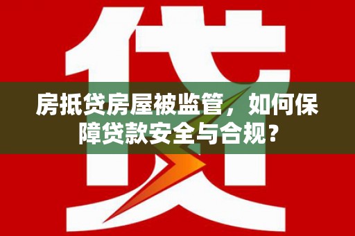北川房抵贷房屋被监管，如何保障贷款安全与合规？