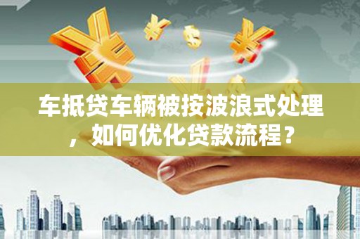 肃北车抵贷车辆被按波浪式处理，如何优化贷款流程？