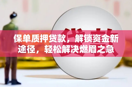 北川保单质押贷款，解锁资金新途径，轻松解决燃眉之急
