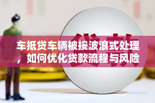 吴江车抵贷车辆被按波浪式处理，如何优化贷款流程与风险管理