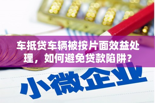 花地玛堂区车抵贷车辆被按片面效益处理，如何避免贷款陷阱？
