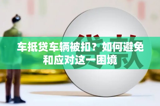 开福车抵贷车辆被扣？如何避免和应对这一困境
