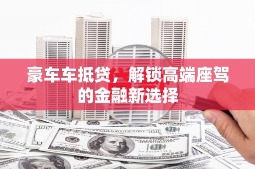 花地玛堂区豪车车抵贷，解锁高端座驾的金融新选择
