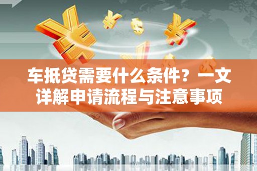花地玛堂区车抵贷需要什么条件？一文详解申请流程与注意事项