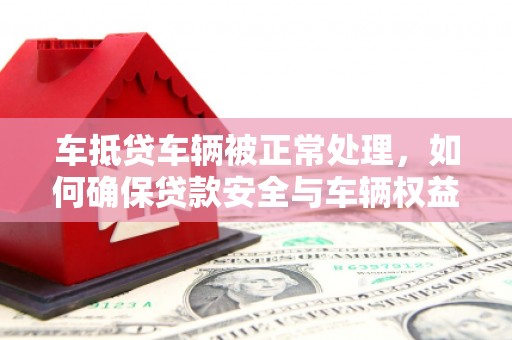 古田车抵贷车辆被正常处理，如何确保贷款安全与车辆权益？