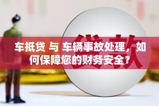 隆安车抵贷 与 车辆事故处理，如何保障您的财务安全？