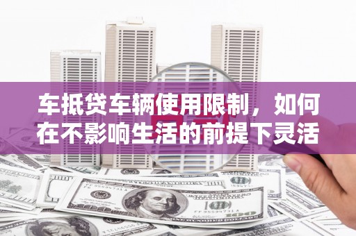 东兴车抵贷车辆使用限制，如何在不影响生活的前提下灵活贷款？