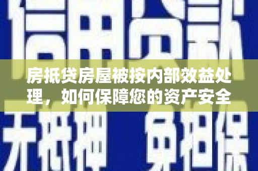 犍为房抵贷房屋被按内部效益处理，如何保障您的资产安全？