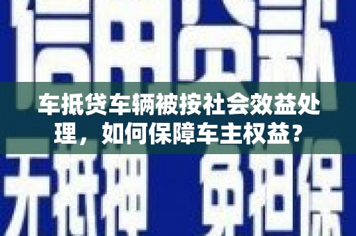 犍为车抵贷车辆被按社会效益处理，如何保障车主权益？