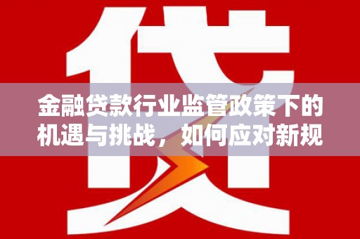 犍为金融贷款行业监管政策下的机遇与挑战，如何应对新规？