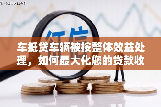 虹口车抵贷车辆被按整体效益处理，如何最大化您的贷款收益？