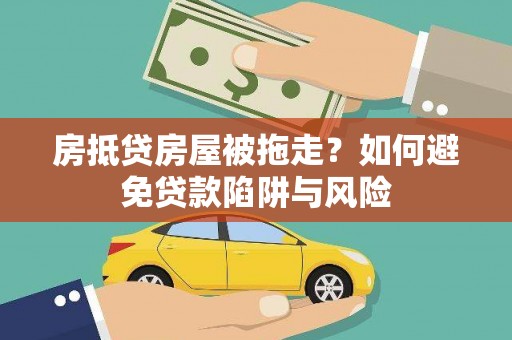 肥西房抵贷房屋被拖走？如何避免贷款陷阱与风险