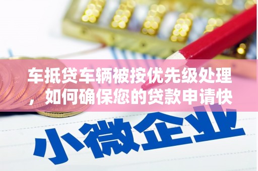 肥西车抵贷车辆被按优先级处理，如何确保您的贷款申请快速通过？