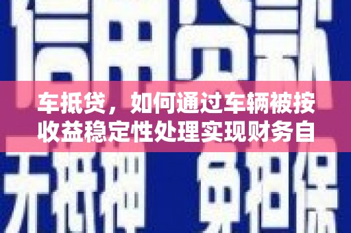 犍为车抵贷，如何通过车辆被按收益稳定性处理实现财务自由？