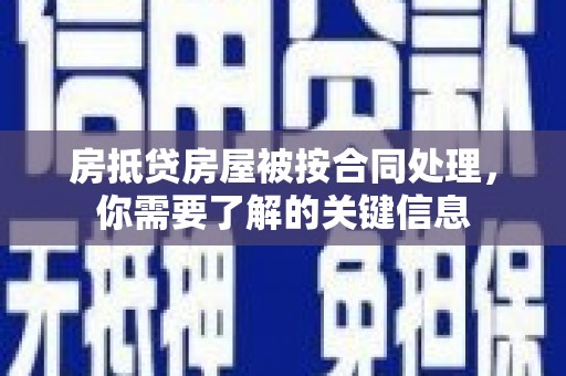 肥西房抵贷房屋被按合同处理，你需要了解的关键信息
