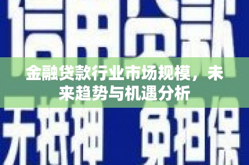 犍为金融贷款行业市场规模，未来趋势与机遇分析