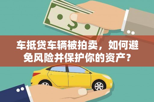 肥西车抵贷车辆被拍卖，如何避免风险并保护你的资产？