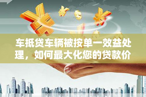 赫章车抵贷车辆被按单一效益处理，如何最大化您的贷款价值？