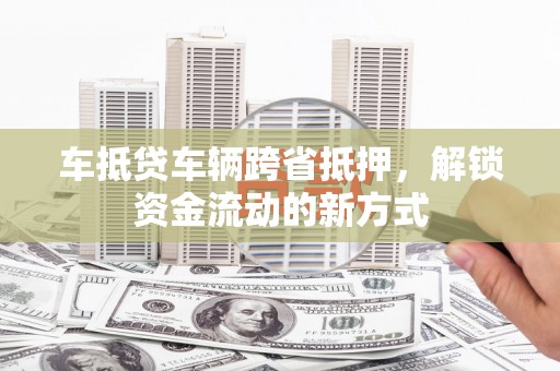 肃北车抵贷车辆跨省抵押，解锁资金流动的新方式
