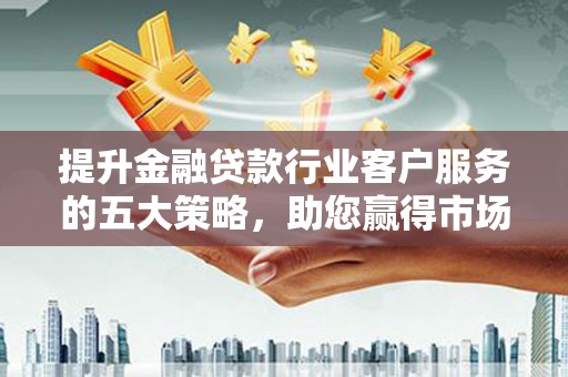 绥中提升金融贷款行业客户服务的五大策略，助您赢得市场