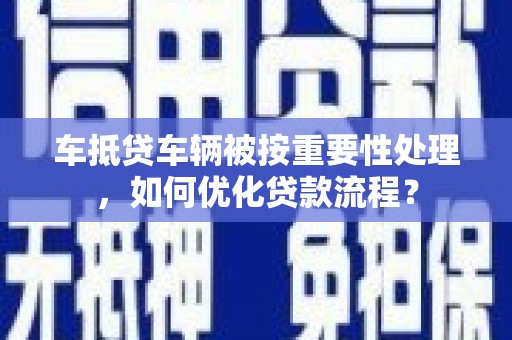 肃北车抵贷车辆被按重要性处理，如何优化贷款流程？