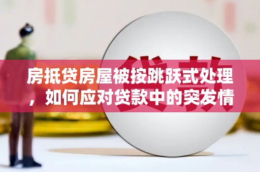 三峡房抵贷房屋被按跳跃式处理，如何应对贷款中的突发情况？