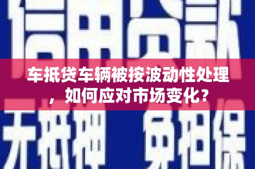 绥中车抵贷车辆被按波动性处理，如何应对市场变化？