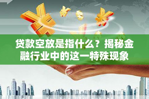 浚县贷款空放是指什么？揭秘金融行业中的这一特殊现象