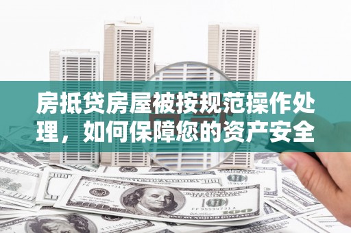 绥中房抵贷房屋被按规范操作处理，如何保障您的资产安全？