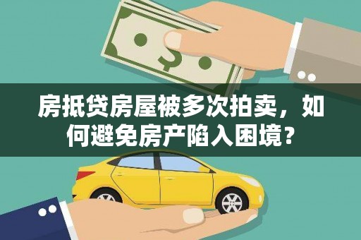 隆尧房抵贷房屋被多次拍卖，如何避免房产陷入困境？
