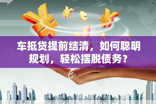 涟水车抵贷提前结清，如何聪明规划，轻松摆脱债务？