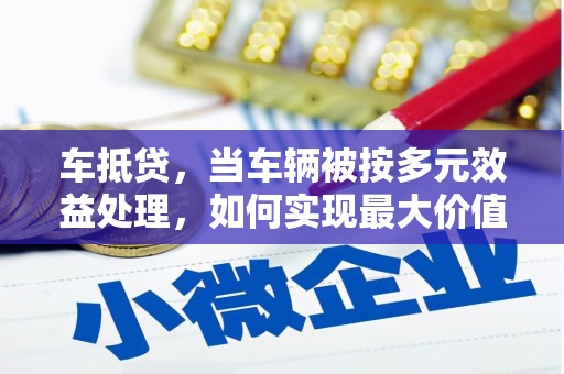 古田车抵贷，当车辆被按多元效益处理，如何实现最大价值？