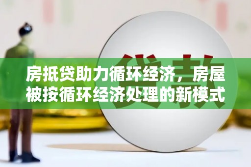 磁县房抵贷助力循环经济，房屋被按循环经济处理的新模式
