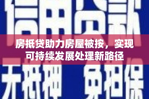磁县房抵贷助力房屋被按，实现可持续发展处理新路径