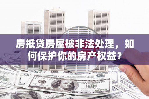 磁县房抵贷房屋被非法处理，如何保护你的房产权益？