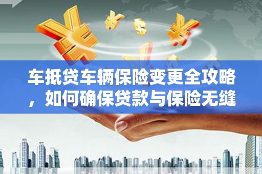 拉孜车抵贷车辆保险变更全攻略，如何确保贷款与保险无缝衔接