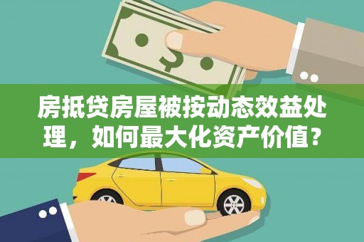 拉孜房抵贷房屋被按动态效益处理，如何最大化资产价值？
