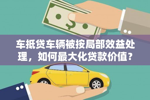 长洲车抵贷车辆被按局部效益处理，如何最大化贷款价值？