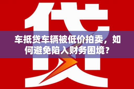 拉孜车抵贷车辆被低价拍卖，如何避免陷入财务困境？