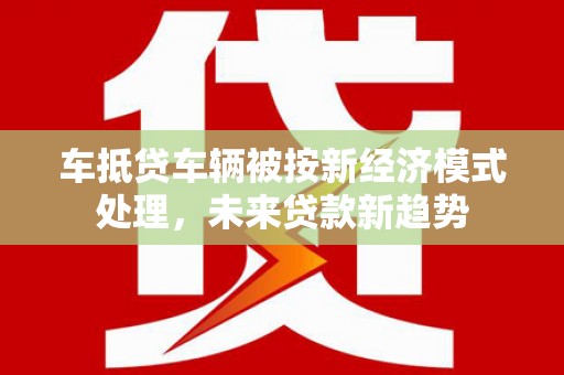 拉孜车抵贷车辆被按新经济模式处理，未来贷款新趋势