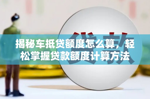 长洲揭秘车抵贷额度怎么算，轻松掌握贷款额度计算方法