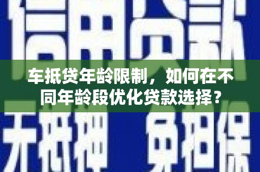 泗水车抵贷年龄限制，如何在不同年龄段优化贷款选择？